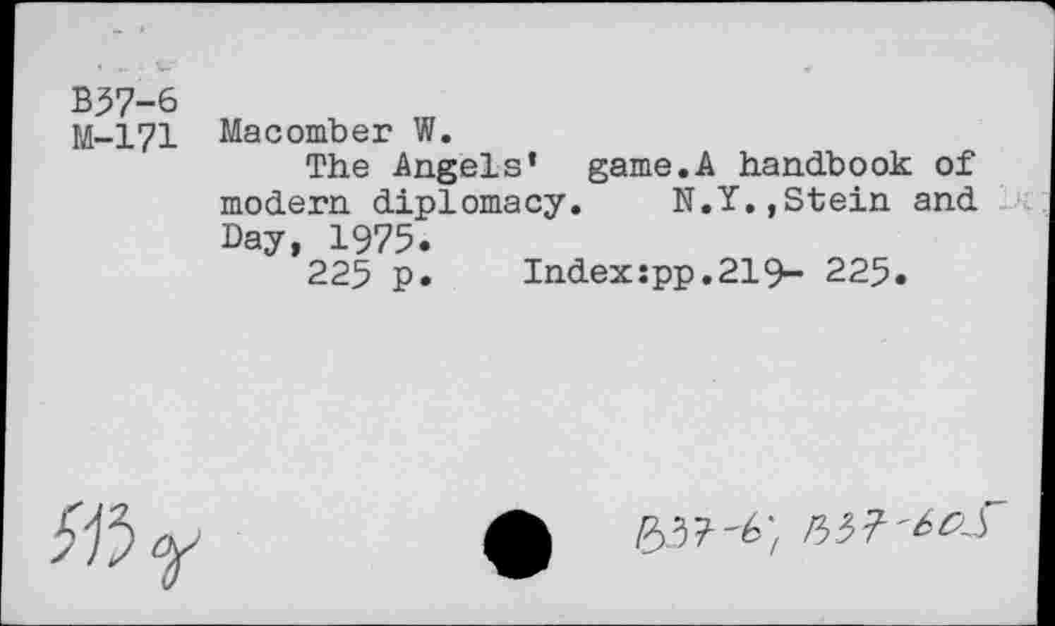 ﻿B37-6
M-171 Macomber W.
The Angels’ game.A handbook of modern diplomacy. N.Y.,Stein and Day, 1975.
225 p.	Index:pp.219~ 225.
«5r
